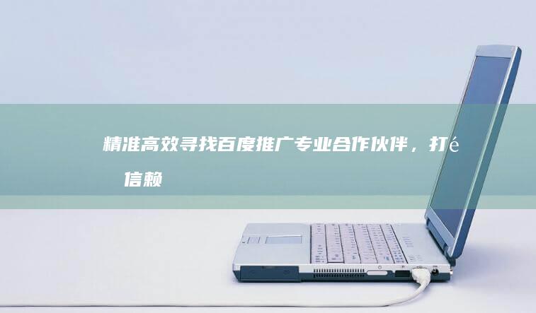 精准高效！寻找百度推广专业合作伙伴，打造信赖之选