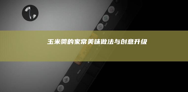 玉米羹的家常美味做法与创意升级